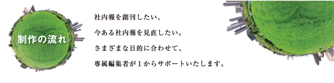 社内報を創刊したい、今ある社内報を見直したい。さまざまな目的に合わせて、専属編集者が１からサポートいたします。